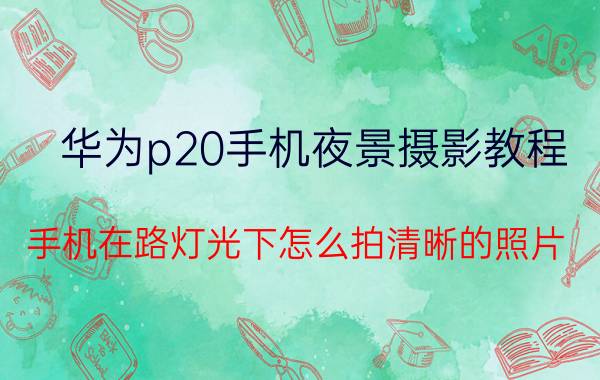 华为p20手机夜景摄影教程 手机在路灯光下怎么拍清晰的照片？